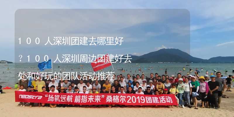 100人深圳团建去哪里好？100人深圳周边团建好去处和好玩的团队活动推荐_1