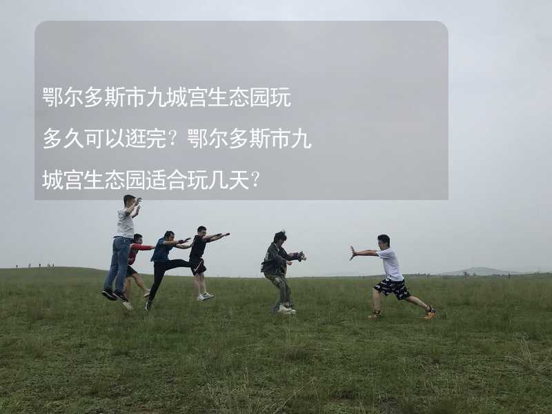 鄂尔多斯市九城宫生态园玩多久可以逛完？鄂尔多斯市九城宫生态园适合玩几天？_2