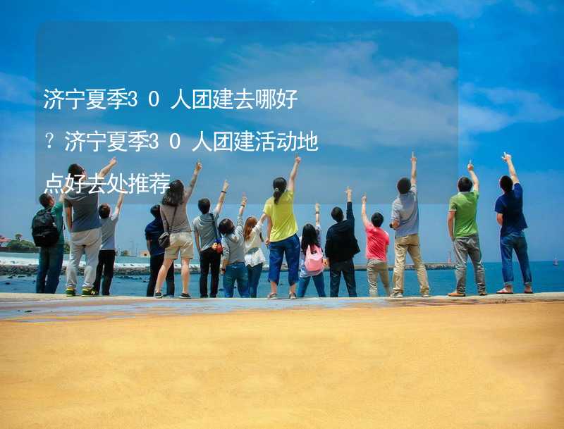 濟寧夏季30人團建去哪好？濟寧夏季30人團建活動地點好去處推薦_1