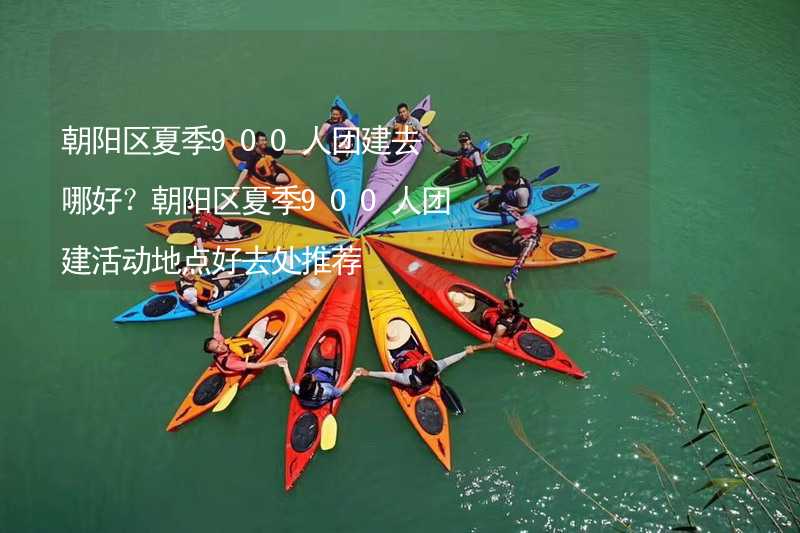 朝阳区夏季900人团建去哪好？朝阳区夏季900人团建活动地点好去处推荐_2