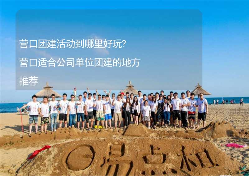 營口團建活動到哪里好玩?營口適合公司單位團建的地方推薦_2