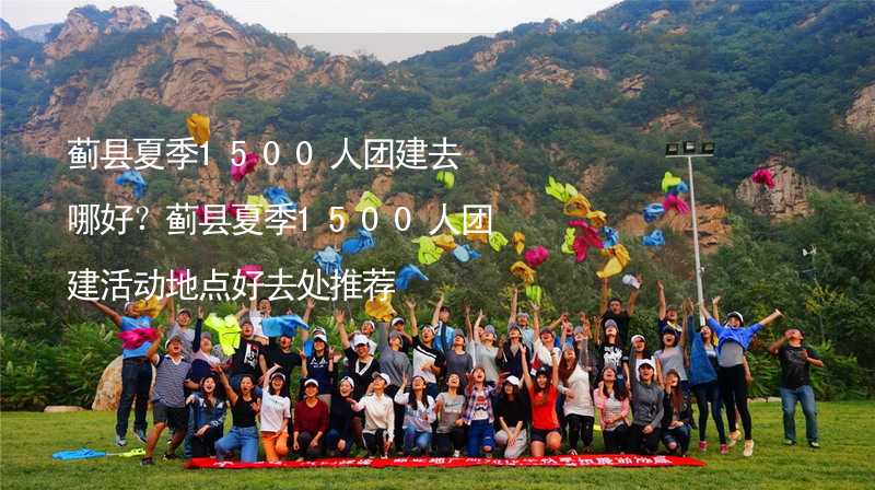 蓟县夏季1500人团建去哪好？蓟县夏季1500人团建活动地点好去处推荐_1