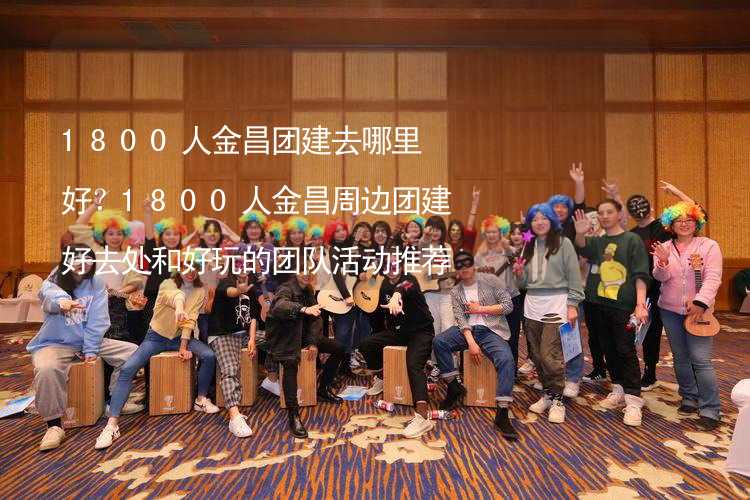 1800人金昌团建去哪里好？1800人金昌周边团建好去处和好玩的团队活动推荐_2