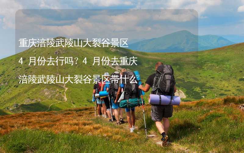 重慶涪陵武陵山大裂谷景區(qū)4月份去行嗎？4月份去重慶涪陵武陵山大裂谷景區(qū)帶什么衣服穿什么衣服？_2