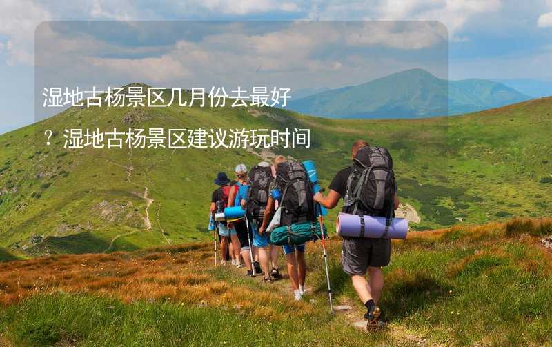 湿地古杨景区几月份去最好？湿地古杨景区建议游玩时间_2