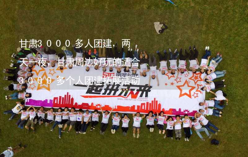 甘肃3000多人团建，两天一夜，甘肃周边好玩的适合3000多个人团建拓展活动的地方推荐_1