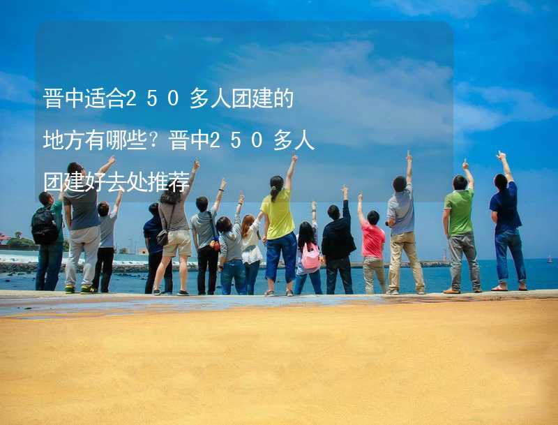 晋中适合250多人团建的地方有哪些？晋中250多人团建好去处推荐_1