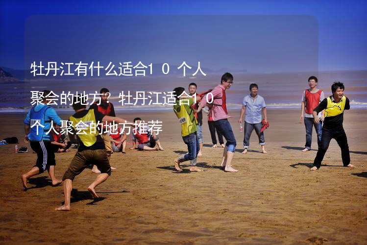 牡丹江有什么适合10个人聚会的地方？牡丹江适合10个人聚会的地方推荐_2