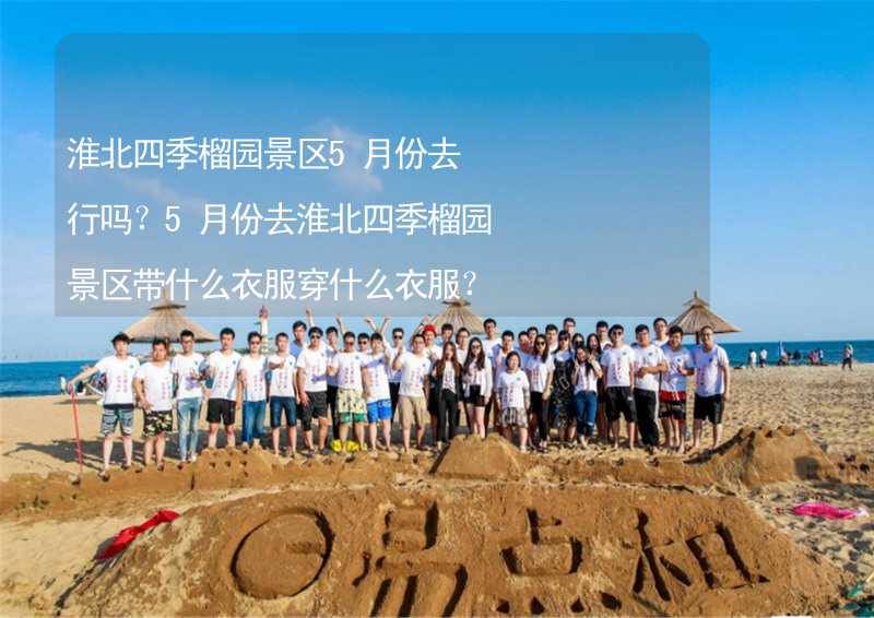 淮北四季榴園景區(qū)5月份去行嗎？5月份去淮北四季榴園景區(qū)帶什么衣服穿什么衣服？_2