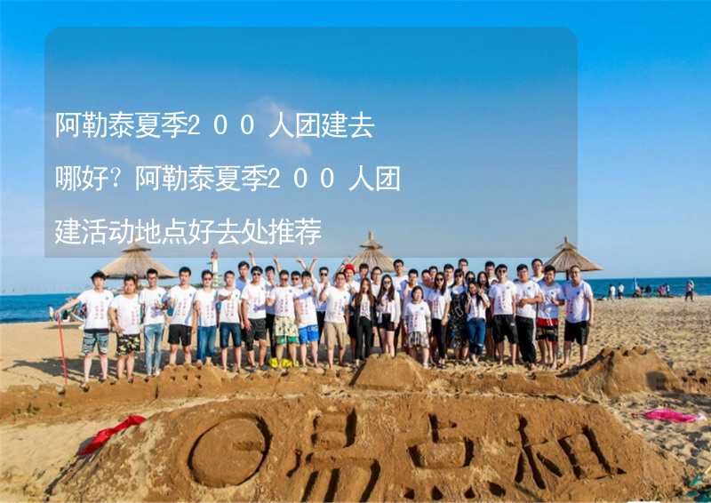 阿勒泰夏季200人团建去哪好？阿勒泰夏季200人团建活动地点好去处推荐_2