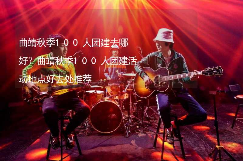 曲靖秋季100人團(tuán)建去哪好？曲靖秋季100人團(tuán)建活動(dòng)地點(diǎn)好去處推薦_1