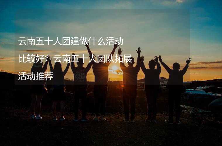 云南五十人团建做什么活动比较好？云南五十人团队拓展活动推荐_1