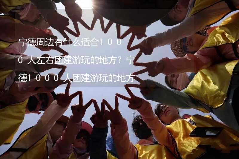 宁德周边有什么适合1000人左右团建游玩的地方？宁德1000人团建游玩的地方推荐_2