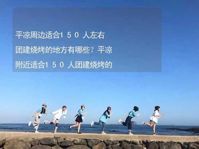 平凉周边适合150人左右团建烧烤的地方有哪些？平凉附近适合150人团建烧烤的地方推荐_2