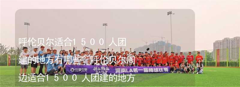 呼伦贝尔适合1500人团建的地方有哪些？呼伦贝尔周边适合1500人团建的地方推荐_2