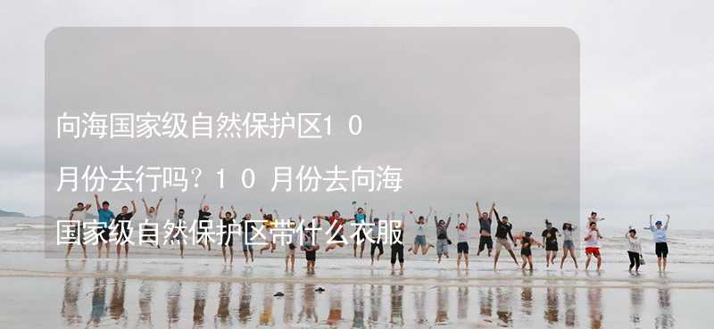 向海國家級自然保護區(qū)10月份去行嗎？10月份去向海國家級自然保護區(qū)帶什么衣服穿什么衣服？_2