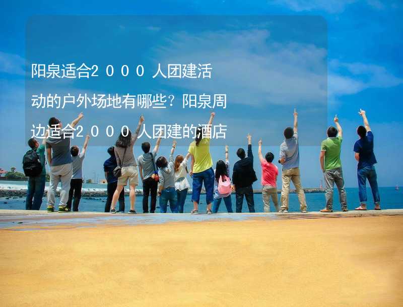 阳泉适合2000人团建活动的户外场地有哪些？阳泉周边适合2000人团建的酒店推荐_1