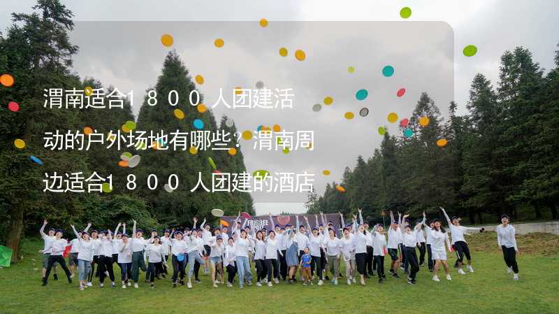 渭南适合1800人团建活动的户外场地有哪些？渭南周边适合1800人团建的酒店推荐_1