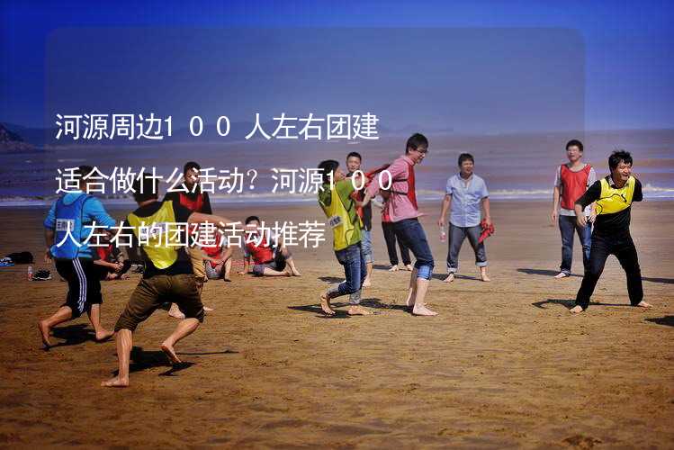 河源周边100人左右团建适合做什么活动？河源100人左右的团建活动推荐_2