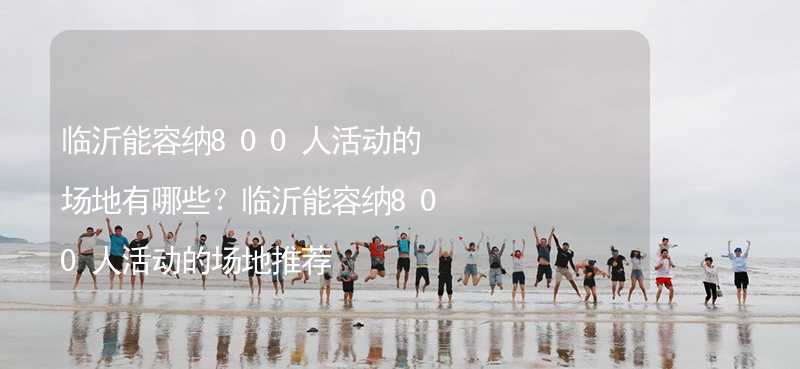 临沂能容纳800人活动的场地有哪些？临沂能容纳800人活动的场地推荐_1