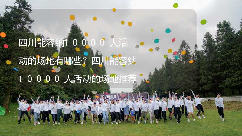 四川能容纳10000人活动的场地有哪些？四川能容纳10000人活动的场地推荐_2