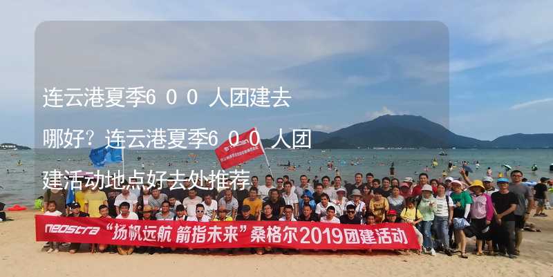 连云港夏季600人团建去哪好？连云港夏季600人团建活动地点好去处推荐_2