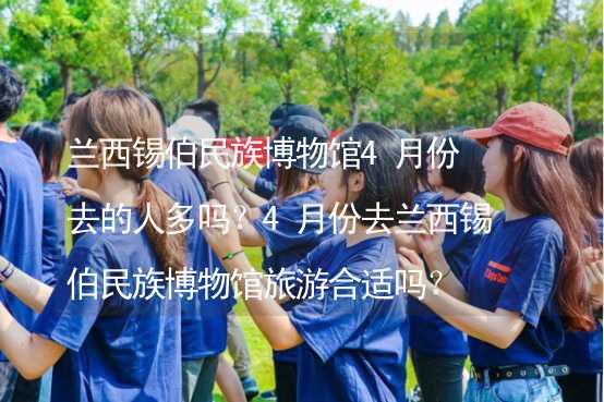 兰西锡伯民族博物馆4月份去的人多吗？4月份去兰西锡伯民族博物馆旅游合适吗？_1