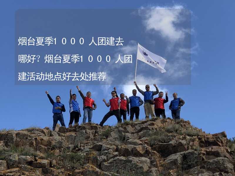 煙臺夏季1000人團(tuán)建去哪好？煙臺夏季1000人團(tuán)建活動(dòng)地點(diǎn)好去處推薦_2