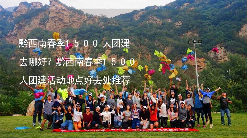 黔西南春季1500人团建去哪好？黔西南春季1500人团建活动地点好去处推荐_2