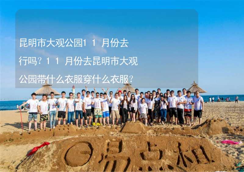 昆明市大觀公園11月份去行嗎？11月份去昆明市大觀公園帶什么衣服穿什么衣服？_1