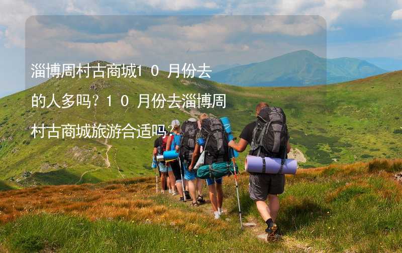 淄博周村古商城10月份去的人多嗎？10月份去淄博周村古商城旅游合適嗎？_1