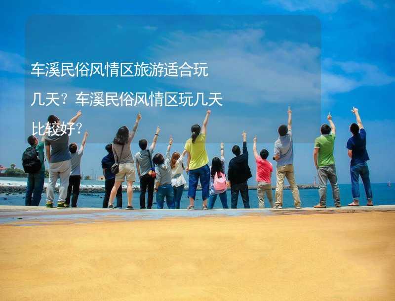 车溪民俗风情区旅游适合玩几天？车溪民俗风情区玩几天比较好？_1