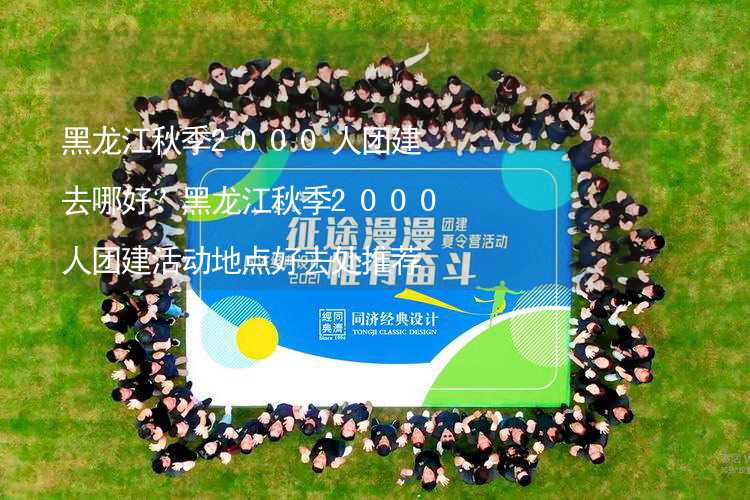 黑龙江秋季2000人团建去哪好？黑龙江秋季2000人团建活动地点好去处推荐_1