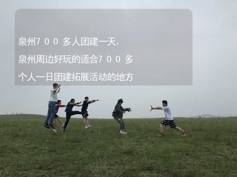 泉州700多人团建一天，泉州周边好玩的适合700多个人一日团建拓展活动的地方推荐_1