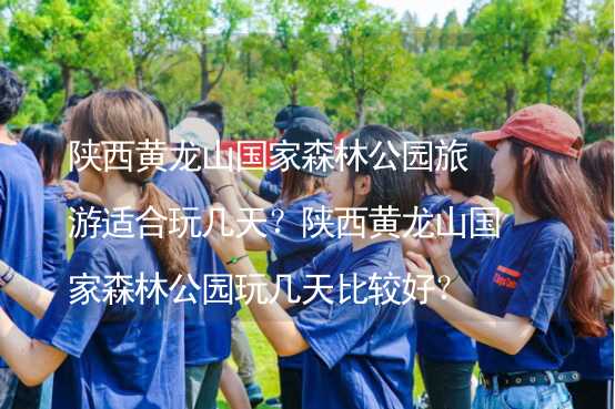 陜西黃龍山國家森林公園旅游適合玩幾天？陜西黃龍山國家森林公園玩幾天比較好？_2