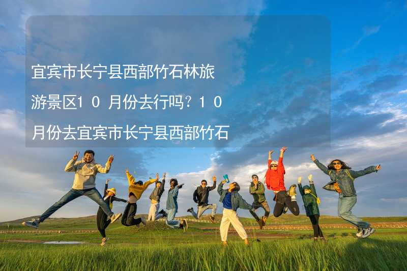 宜賓市長(zhǎng)寧縣西部竹石林旅游景區(qū)10月份去行嗎？10月份去宜賓市長(zhǎng)寧縣西部竹石林旅游景區(qū)帶什么衣服穿什么衣服？_1