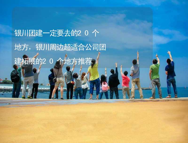 银川团建一定要去的20个地方，银川周边超适合公司团建拓展的20个地方推荐_1