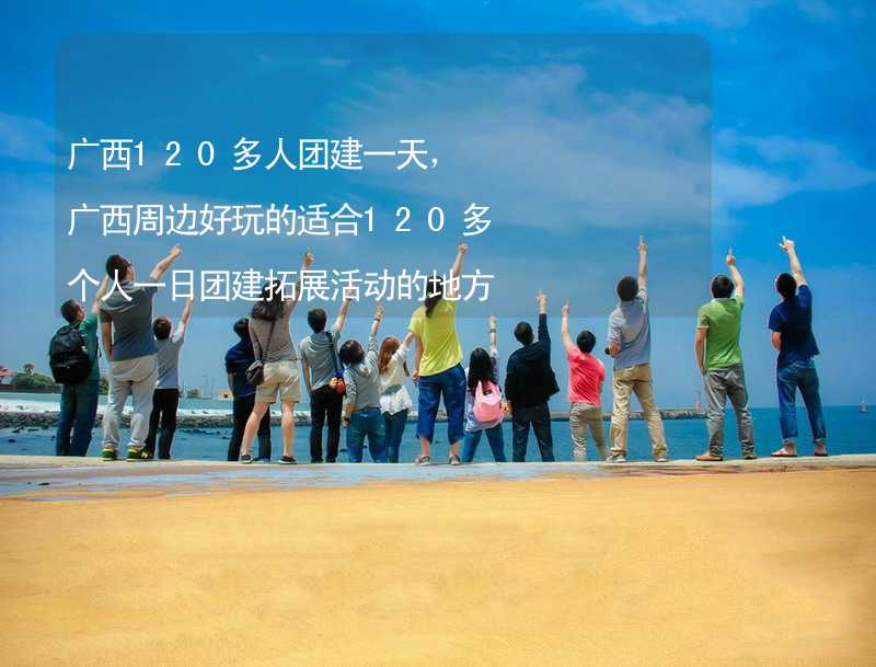 广西120多人团建一天，广西周边好玩的适合120多个人一日团建拓展活动的地方推荐_1