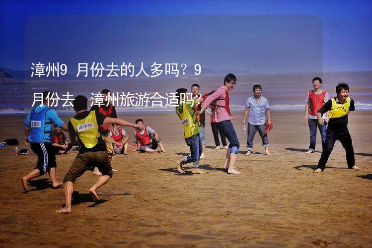 漳州9月份去的人多吗？9月份去 漳州旅游合适吗？_1