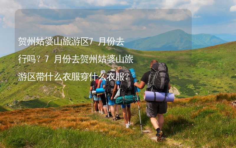 贺州姑婆山旅游区7月份去行吗？7月份去贺州姑婆山旅游区带什么衣服穿什么衣服？_1