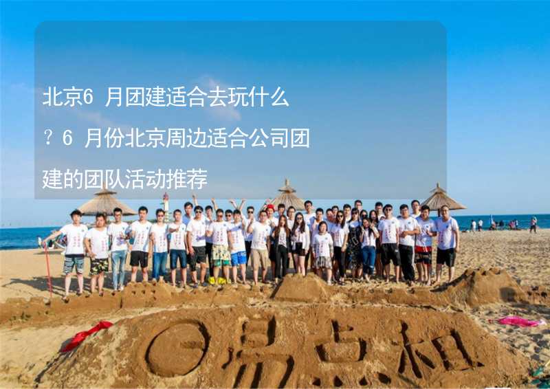 北京6月團建適合去玩什么？6月份北京周邊適合公司團建的團隊活動推薦_2