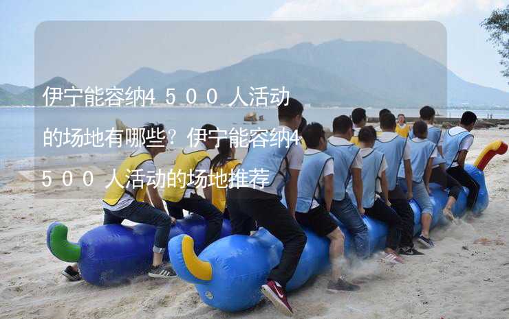 伊宁能容纳4500人活动的场地有哪些？伊宁能容纳4500人活动的场地推荐_1