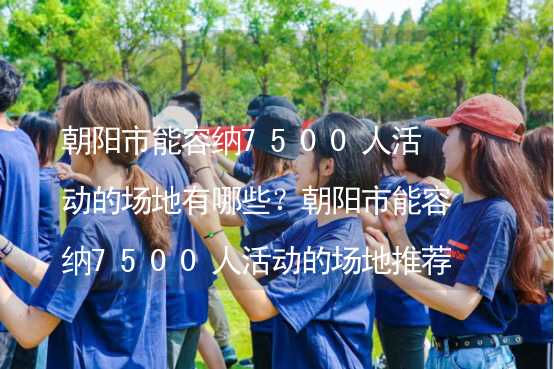 朝阳市能容纳7500人活动的场地有哪些？朝阳市能容纳7500人活动的场地推荐_1