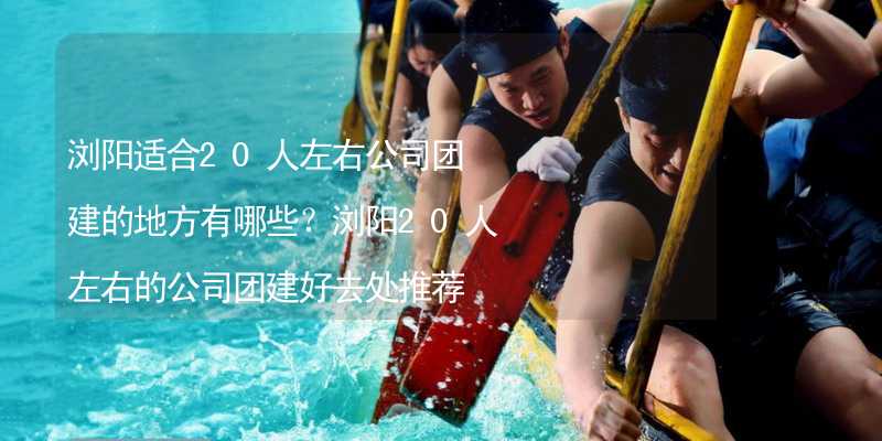 浏阳适合20人左右公司团建的地方有哪些？浏阳20人左右的公司团建好去处推荐_1