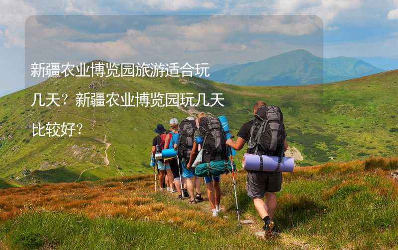 新疆农业博览园旅游适合玩几天？新疆农业博览园玩几天比较好？_2