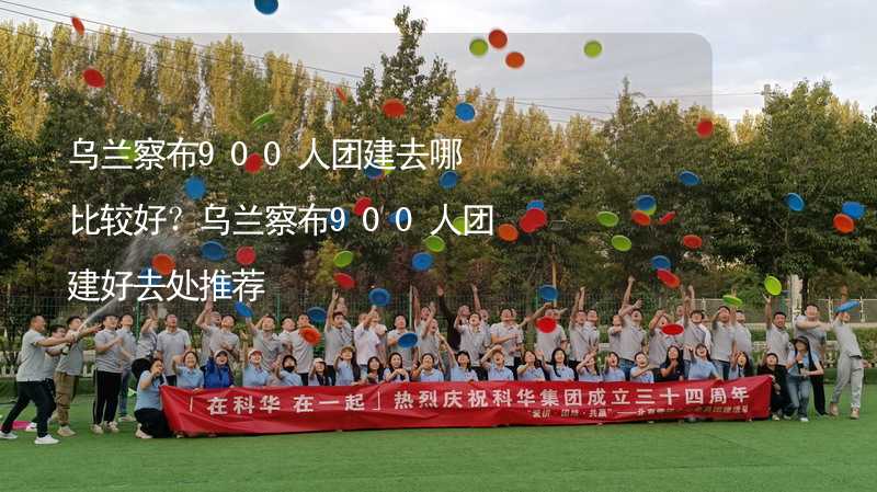 乌兰察布900人团建去哪比较好？乌兰察布900人团建好去处推荐_1