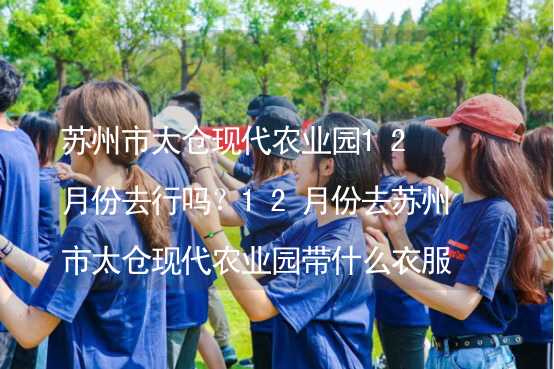 蘇州市太倉現(xiàn)代農(nóng)業(yè)園12月份去行嗎？12月份去蘇州市太倉現(xiàn)代農(nóng)業(yè)園帶什么衣服穿什么衣服？_2