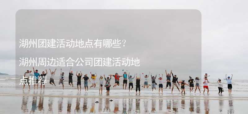 湖州团建活动地点有哪些？湖州周边适合公司团建活动地点推荐_2