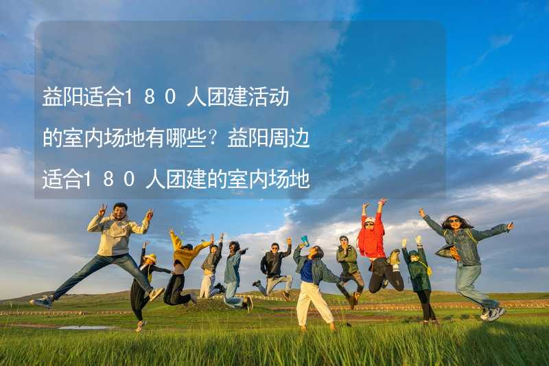 益阳适合180人团建活动的室内场地有哪些？益阳周边适合180人团建的室内场地推荐_1