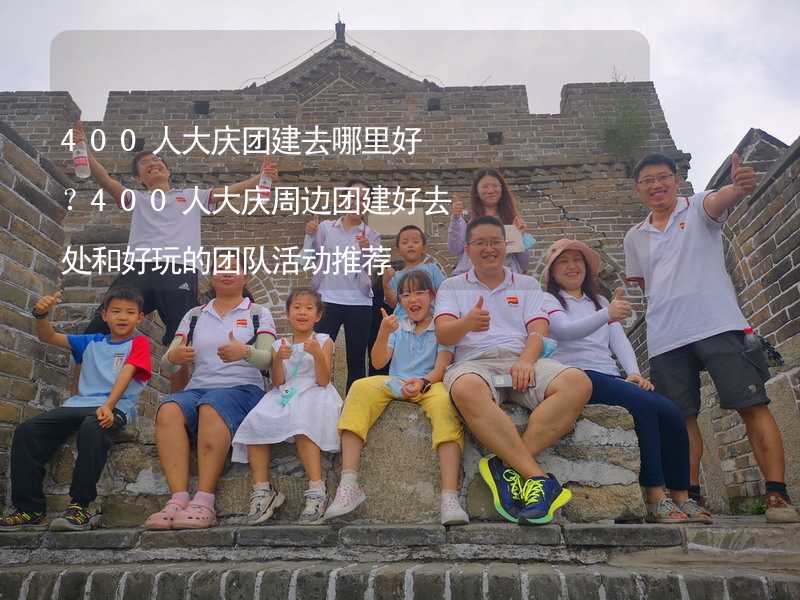 400人大庆团建去哪里好？400人大庆周边团建好去处和好玩的团队活动推荐_1